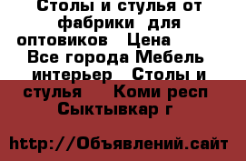 Столы и стулья от фабрики, для оптовиков › Цена ­ 180 - Все города Мебель, интерьер » Столы и стулья   . Коми респ.,Сыктывкар г.